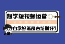 想要学习短视频运营，怎么选择适合自己的短视频培训运营课程?-信息流广告投放学习网