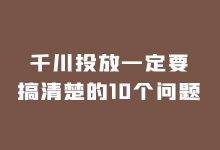 巨量千川投放一定要搞清楚的10个问题！（巨量千川怎么投放）-信息流广告投放学习网