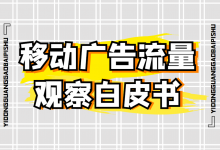 2022上半年「移动广告流量」观察白皮书，发布！-信息流广告投放学习网